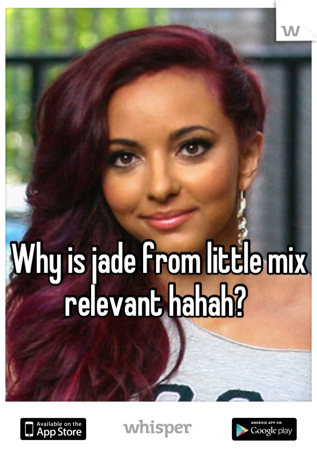 Why is jade from little mix relevant hahah? 