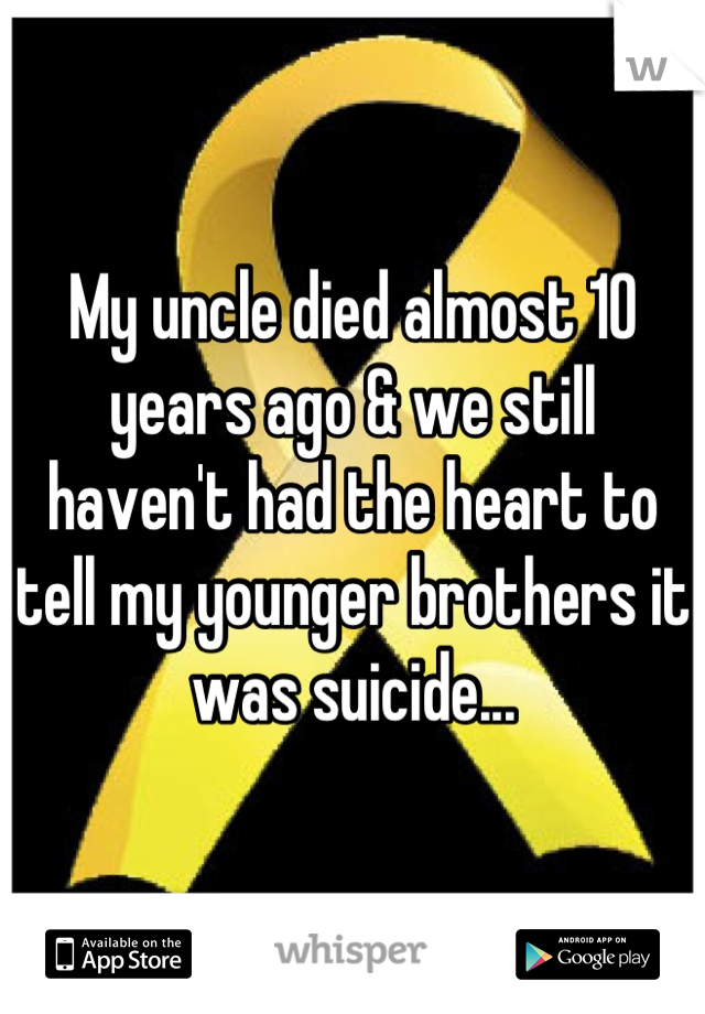 My uncle died almost 10 years ago & we still haven't had the heart to tell my younger brothers it was suicide...