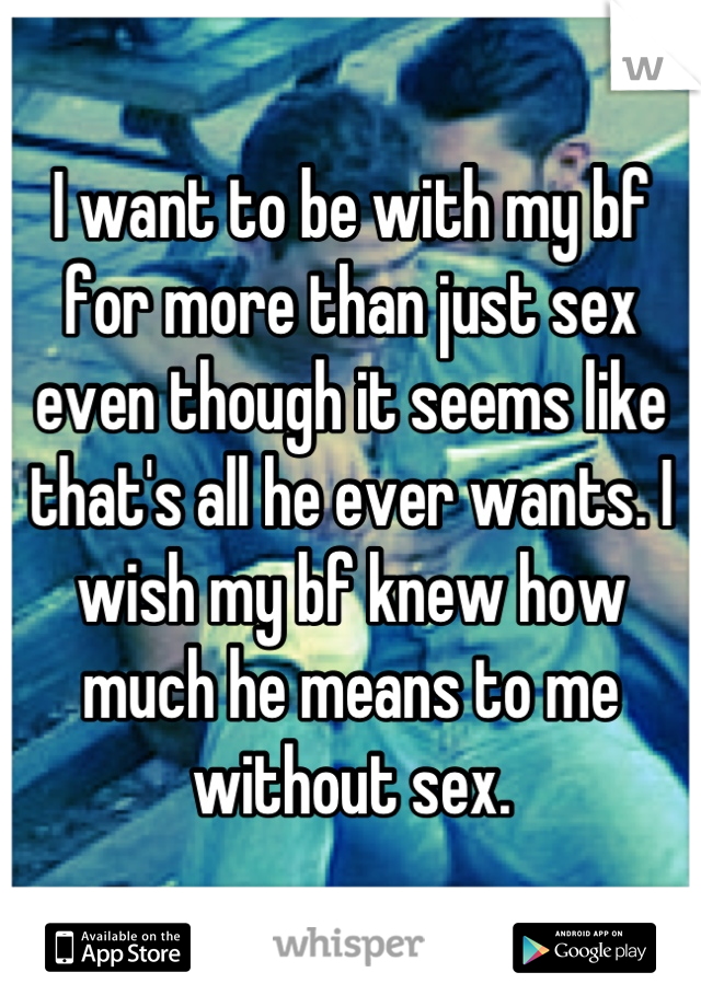 I want to be with my bf for more than just sex even though it seems like that's all he ever wants. I wish my bf knew how much he means to me without sex.