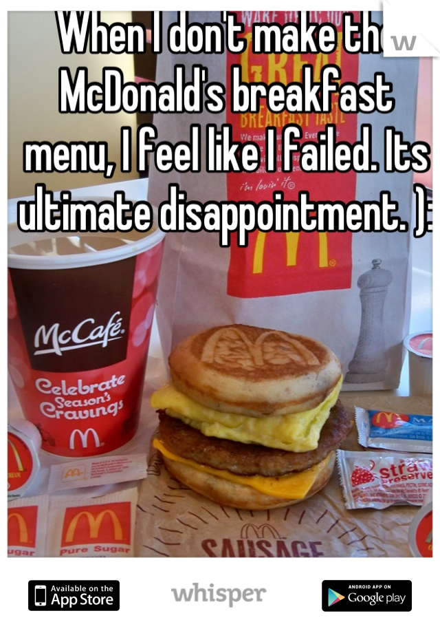 When I don't make the McDonald's breakfast menu, I feel like I failed. Its ultimate disappointment. ):