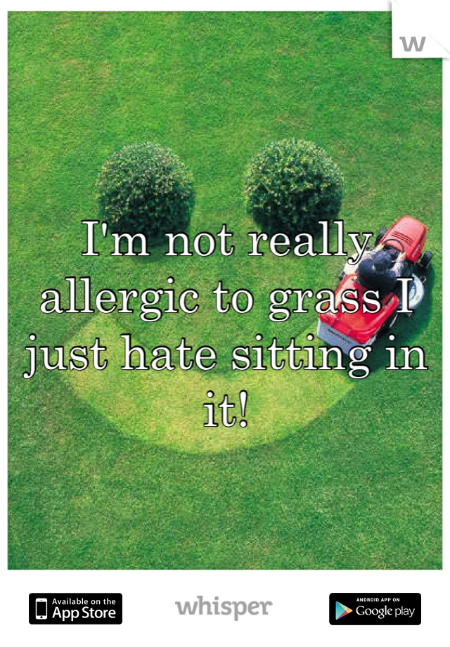 I'm not really allergic to grass I just hate sitting in it!
