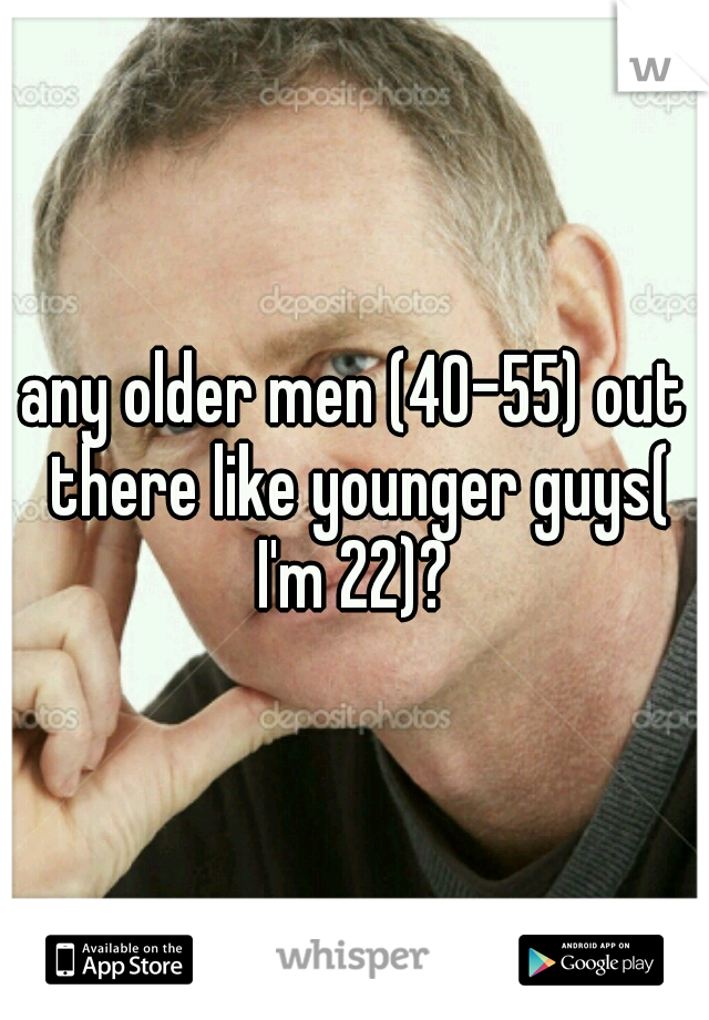 any older men (40-55) out there like younger guys( I'm 22)? 