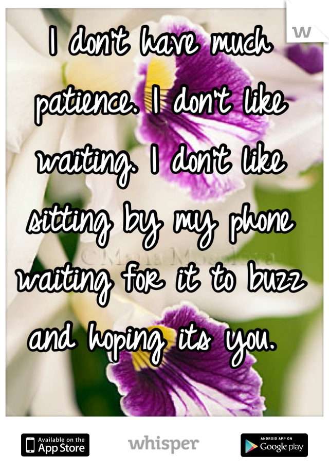 I don't have much patience. I don't like waiting. I don't like sitting by my phone waiting for it to buzz and hoping its you. 