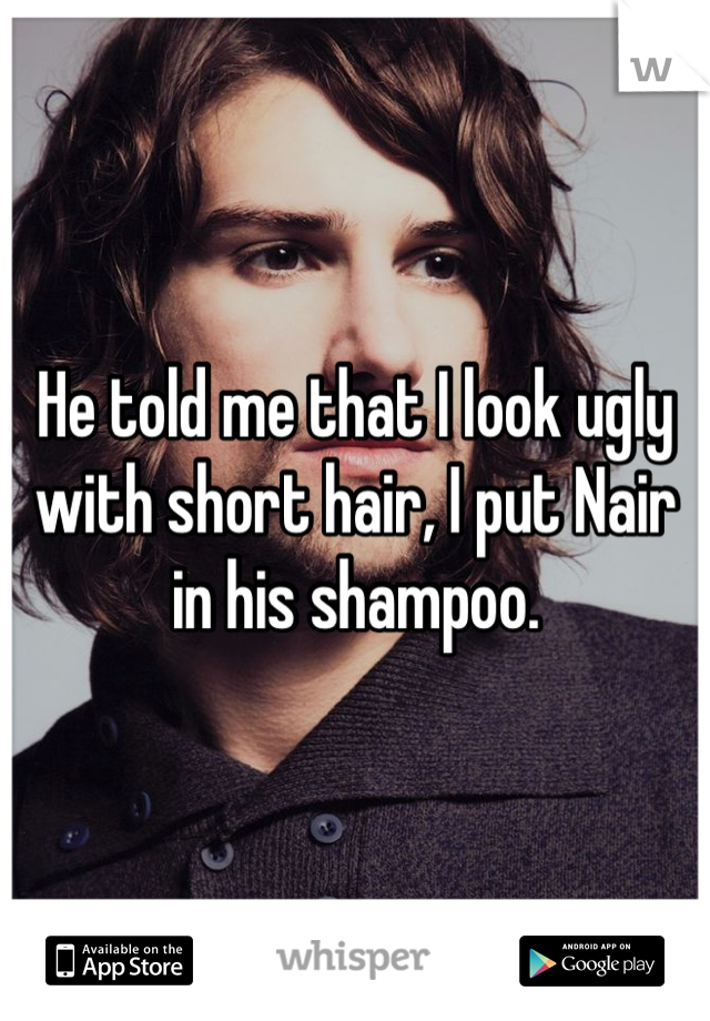 He told me that I look ugly with short hair, I put Nair in his shampoo.