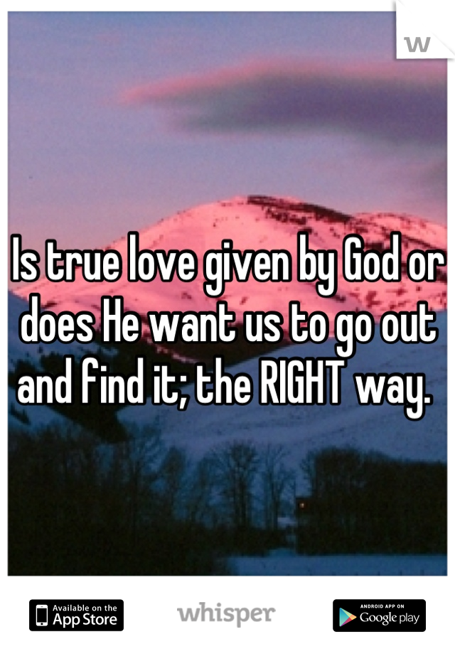 Is true love given by God or does He want us to go out and find it; the RIGHT way. 