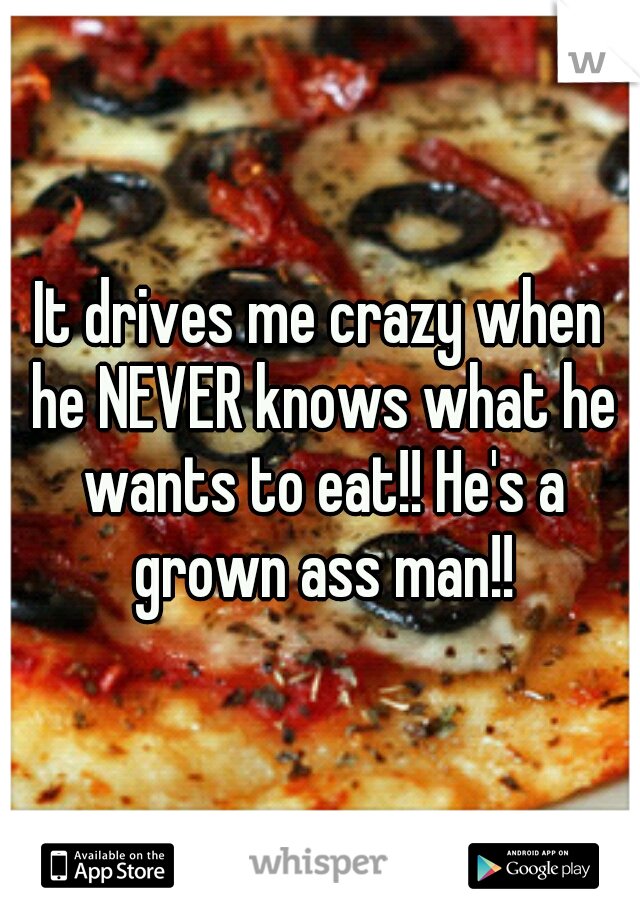 It drives me crazy when he NEVER knows what he wants to eat!! He's a grown ass man!!