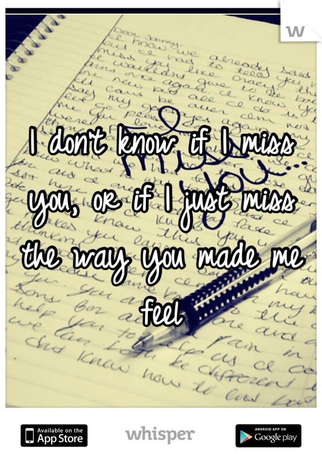 I don't know if I miss you, or if I just miss the way you made me feel