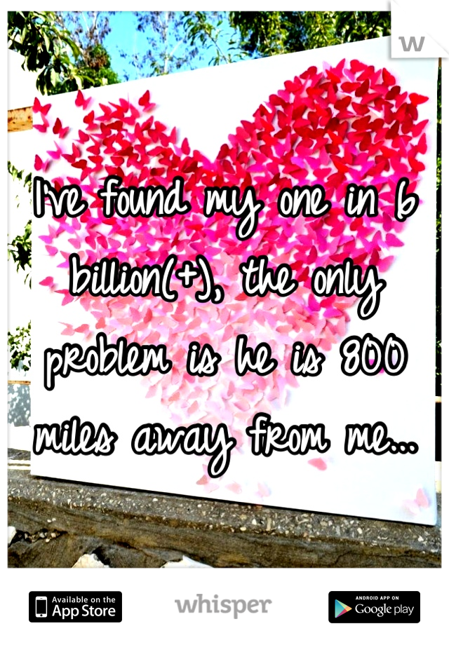I've found my one in 6 billion(+), the only problem is he is 800 miles away from me...