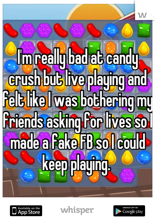 I'm really bad at candy crush but live playing and felt like I was bothering my friends asking for lives so I made a fake FB so I could keep playing. 