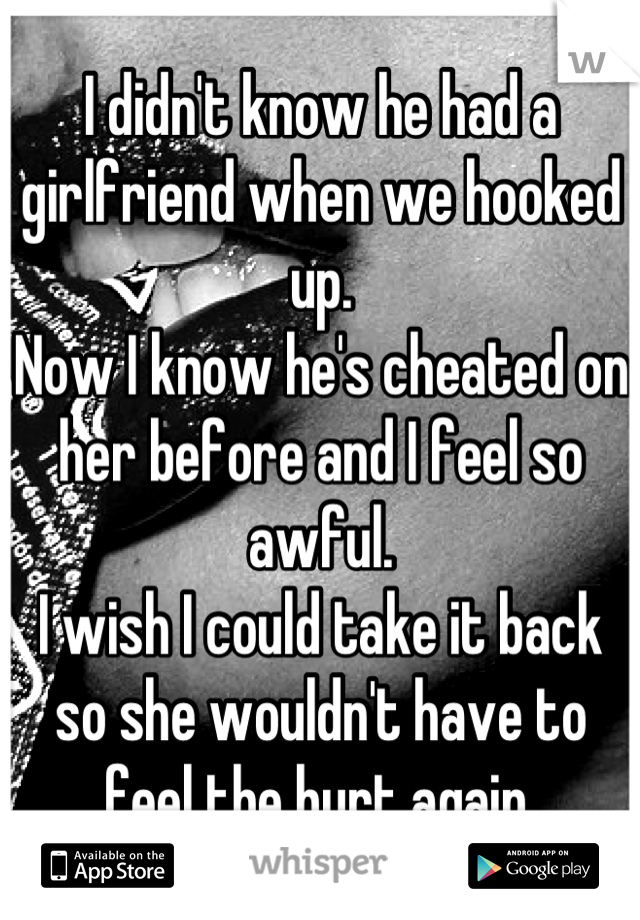 I didn't know he had a girlfriend when we hooked up.
Now I know he's cheated on her before and I feel so awful.
I wish I could take it back so she wouldn't have to feel the hurt again.