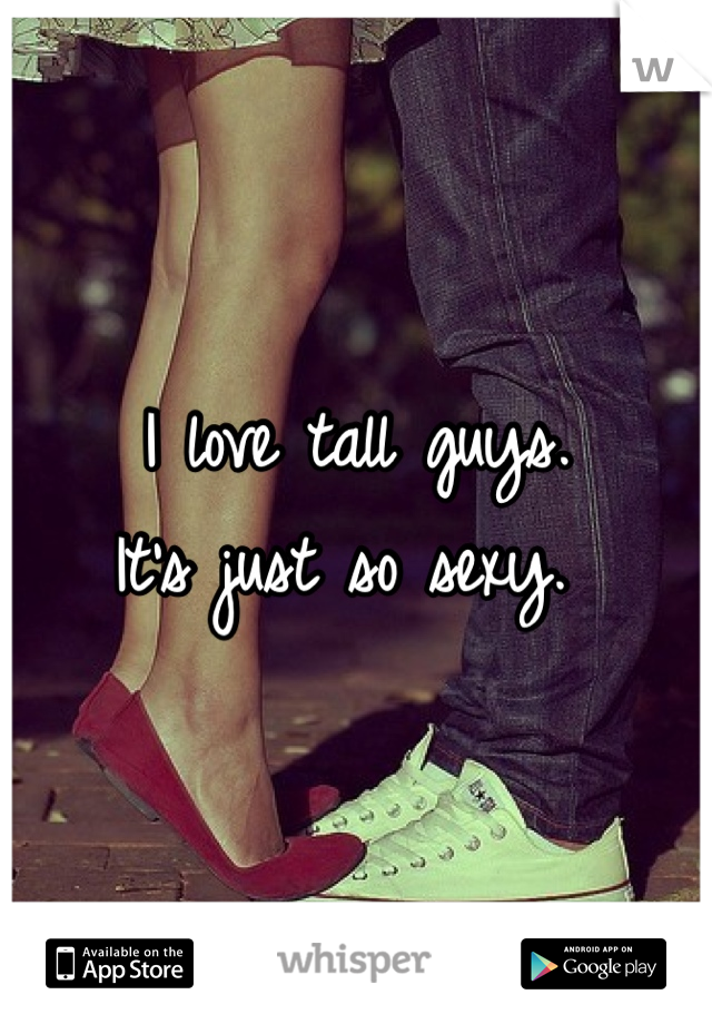 I love tall guys. 
It's just so sexy. 
