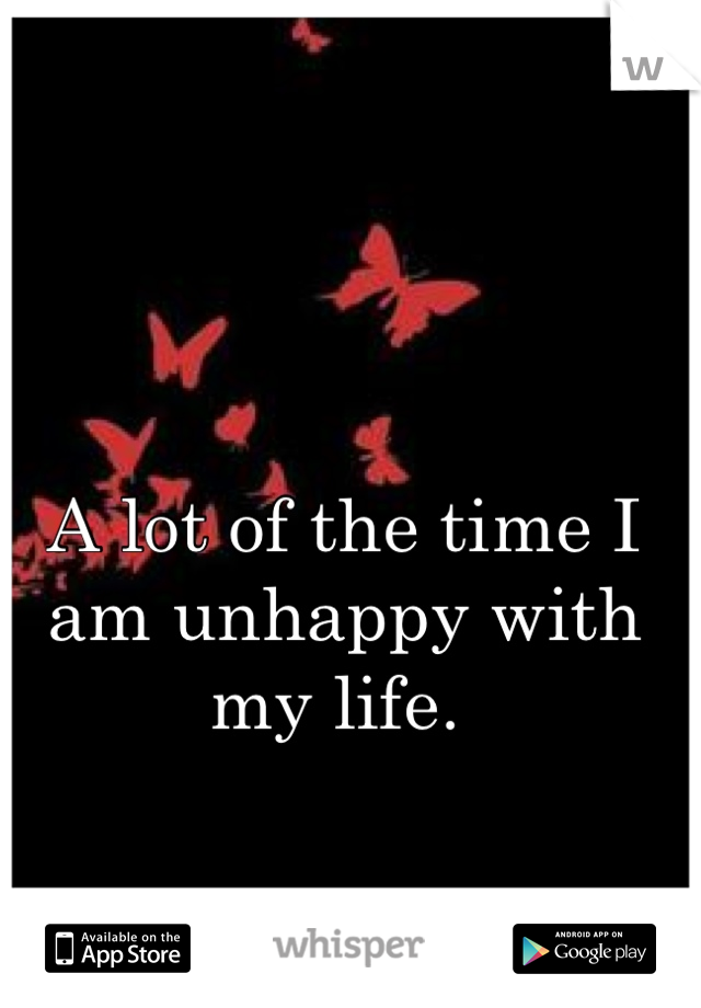 A lot of the time I am unhappy with my life. 
