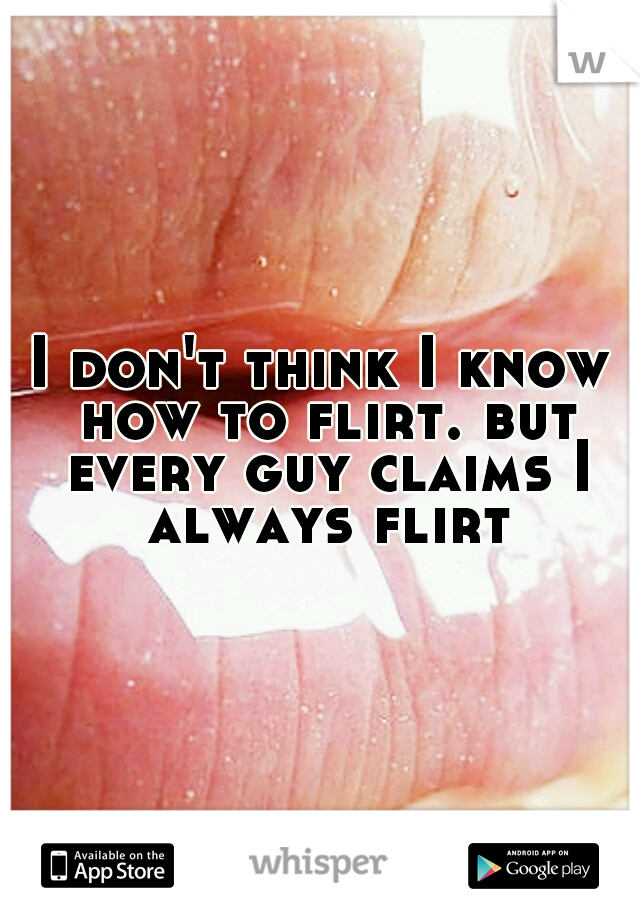 I don't think I know how to flirt. but every guy claims I always flirt.