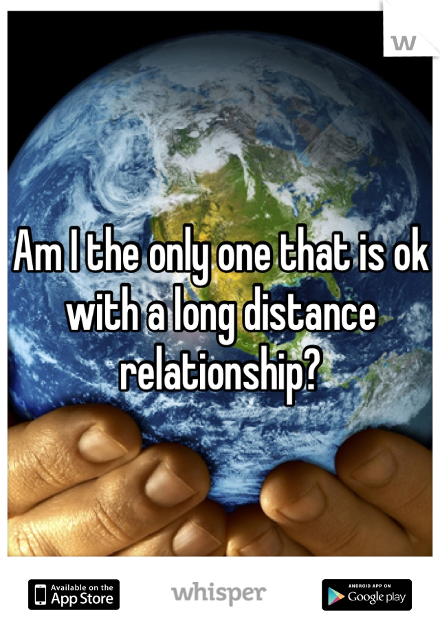 Am I the only one that is ok with a long distance relationship?