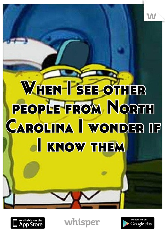 When I see other people from North Carolina I wonder if I know them 
