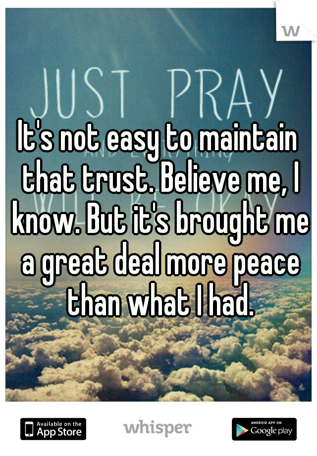 It's not easy to maintain that trust. Believe me, I know. But it's brought me a great deal more peace than what I had.