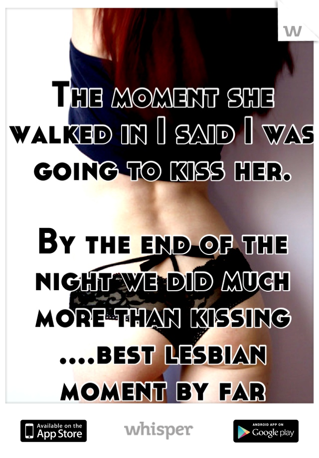 The moment she walked in I said I was going to kiss her. 

By the end of the night we did much more than kissing ....best lesbian moment by far