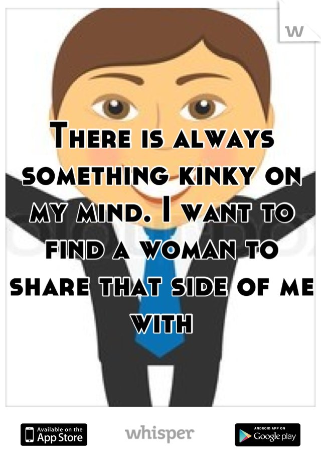 There is always something kinky on my mind. I want to find a woman to share that side of me with