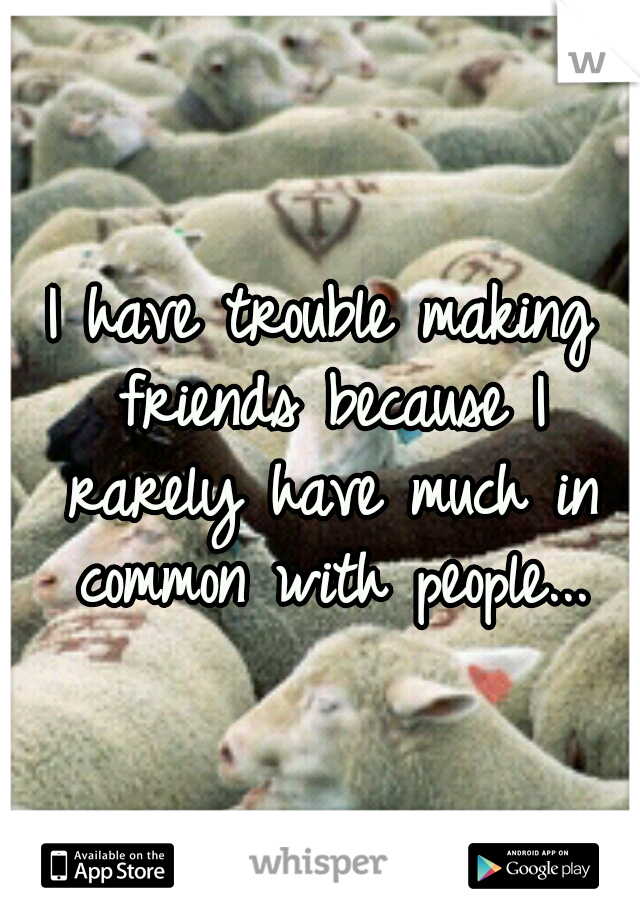I have trouble making friends because I rarely have much in common with people...