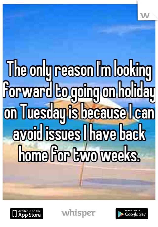 The only reason I'm looking forward to going on holiday on Tuesday is because I can avoid issues I have back home for two weeks.