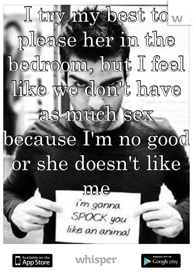 I try my best to please her in the bedroom, but I feel like we don't have as much sex because I'm no good or she doesn't like me