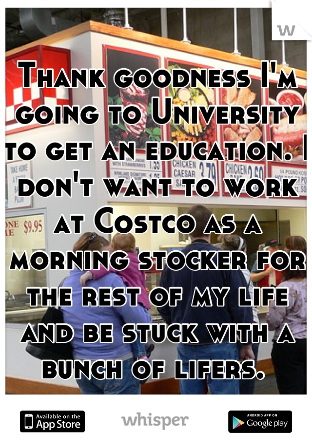 Thank goodness I'm going to University to get an education. I don't want to work at Costco as a morning stocker for the rest of my life and be stuck with a bunch of lifers. 