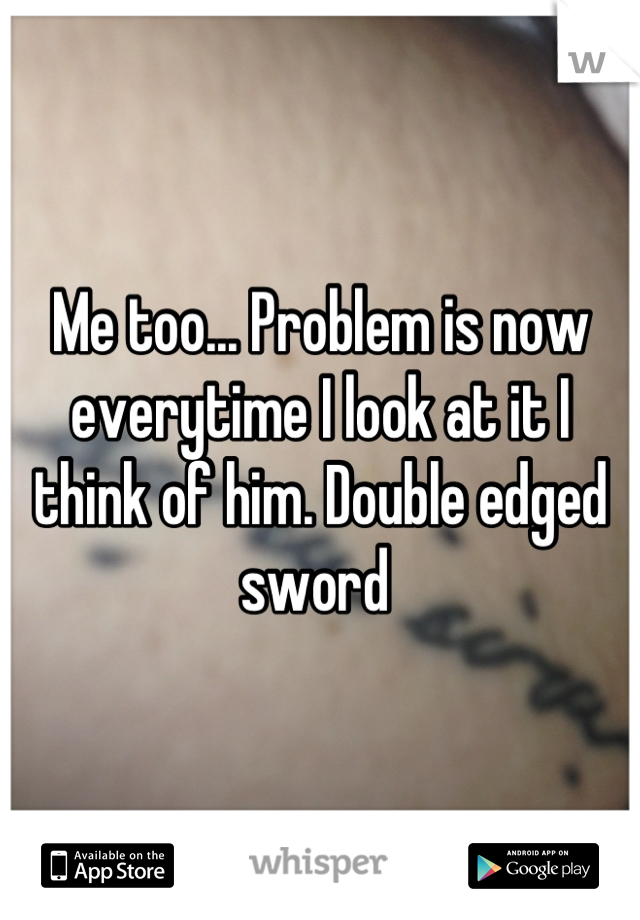 Me too... Problem is now everytime I look at it I think of him. Double edged sword 