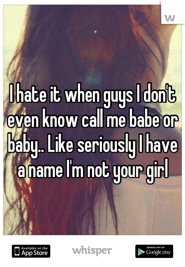 I hate it when guys I don't even know call me babe or baby.. Like seriously I have a name I'm not your girl