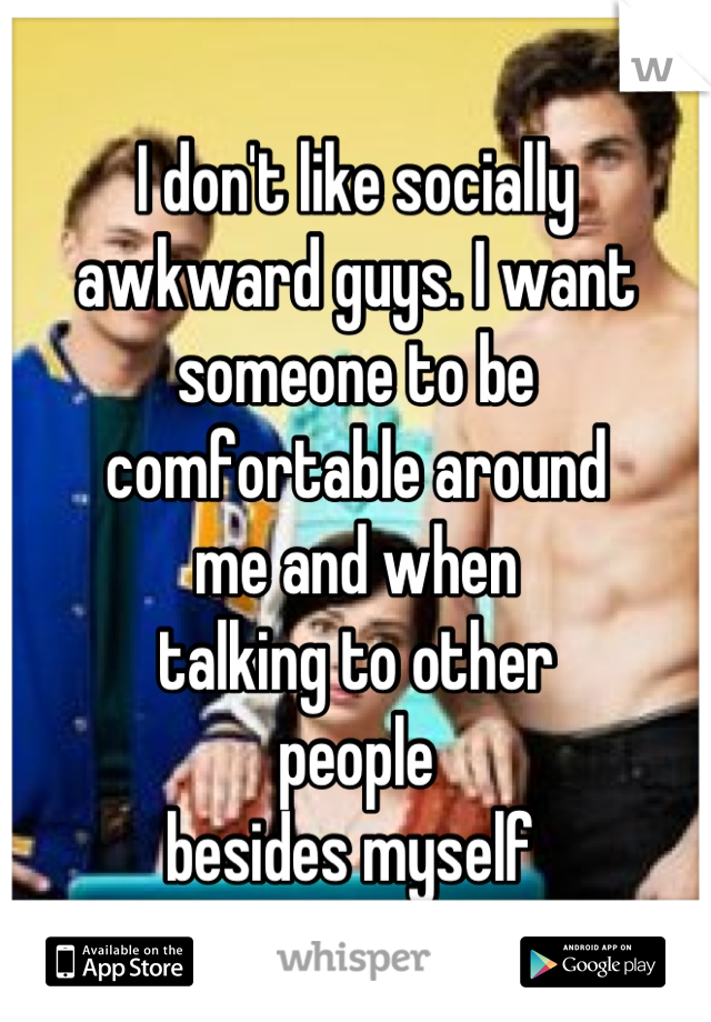 I don't like socially awkward guys. I want someone to be
comfortable around
me and when
talking to other
people
besides myself 