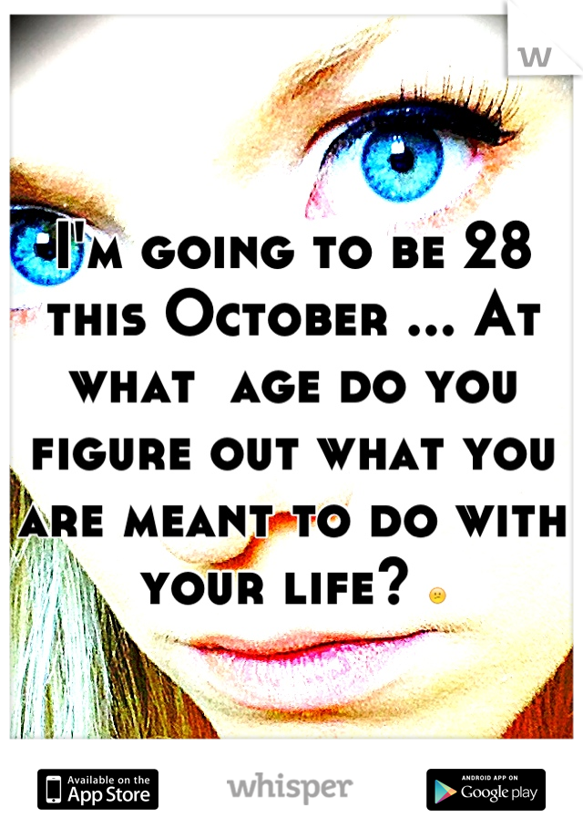 I'm going to be 28 this October ... At what  age do you figure out what you are meant to do with your life? 😕