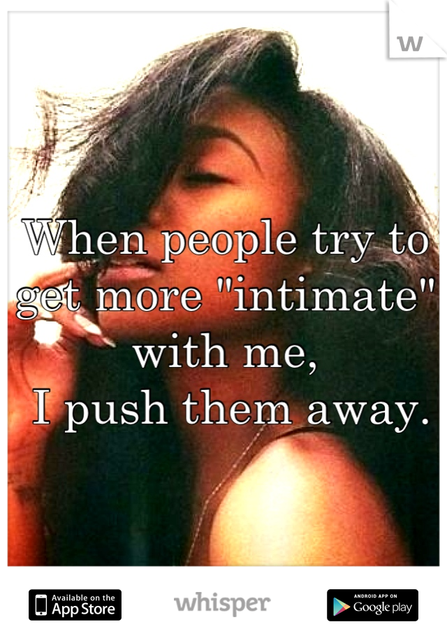 When people try to get more "intimate" with me,
 I push them away.