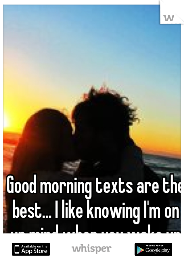 Good morning texts are the best... I like knowing I'm on ur mind when you wake up
