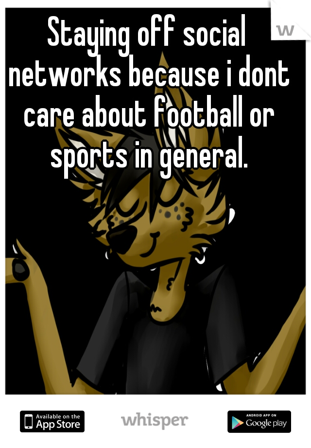 Staying off social networks because i dont care about football or sports in general.