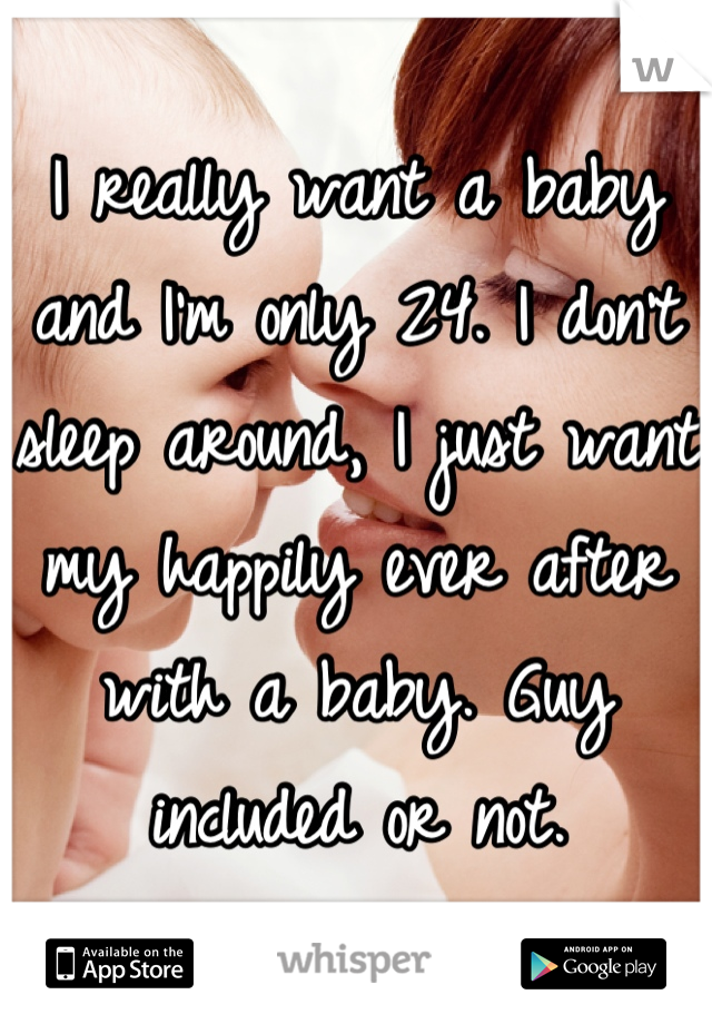 I really want a baby and I'm only 24. I don't sleep around, I just want my happily ever after with a baby. Guy included or not.