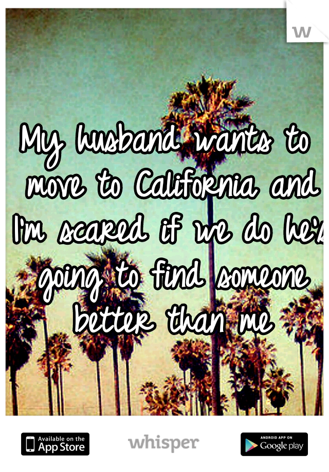 My husband wants to move to California and I'm scared if we do he's going to find someone better than me