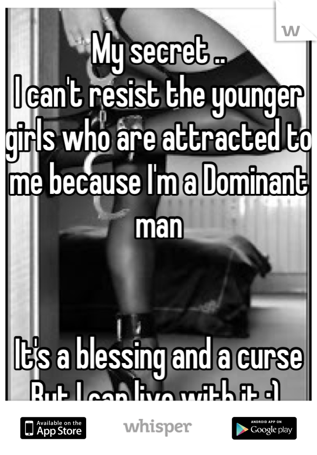 My secret .. 
I can't resist the younger girls who are attracted to me because I'm a Dominant man 


It's a blessing and a curse 
But I can live with it ;) 