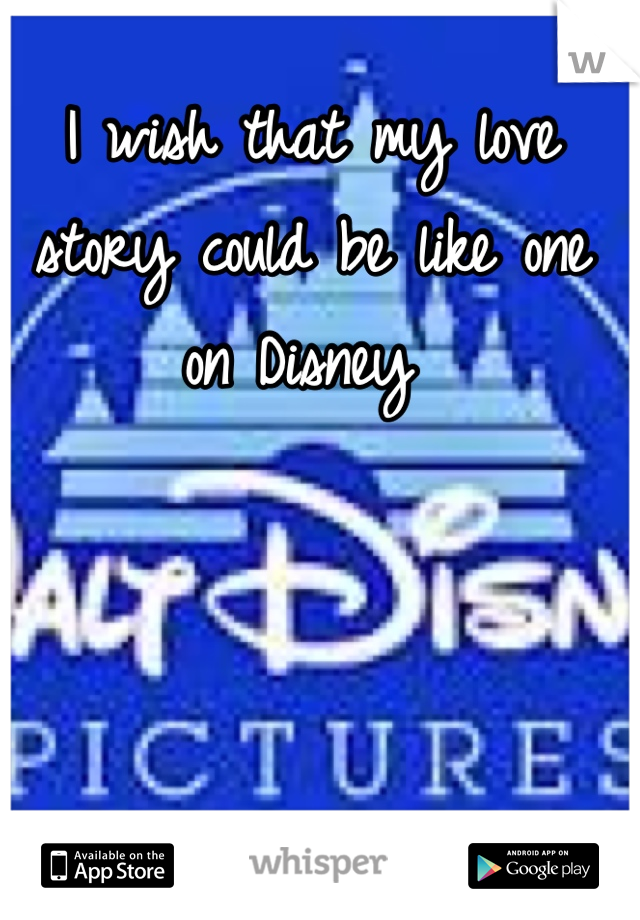 I wish that my love story could be like one on Disney 
