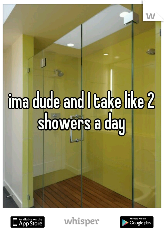 ima dude and I take like 2 showers a day 