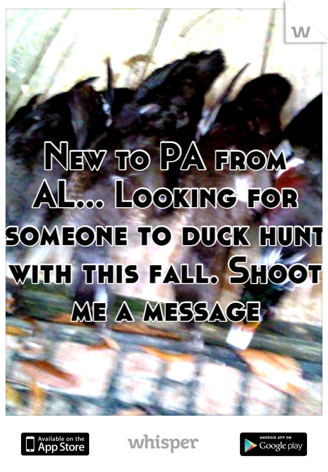 New to PA from AL... Looking for someone to duck hunt with this fall. Shoot me a message