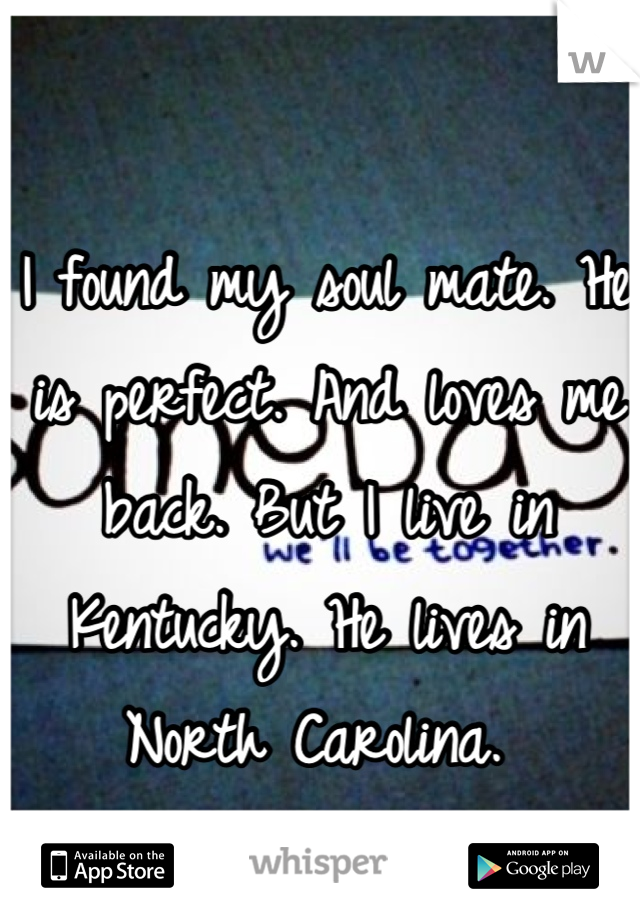 I found my soul mate. He is perfect. And loves me back. But I live in Kentucky. He lives in North Carolina. 