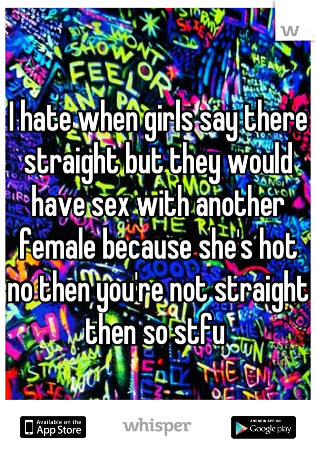 I hate when girls say there straight but they would have sex with another female because she's hot no then you're not straight then so stfu 