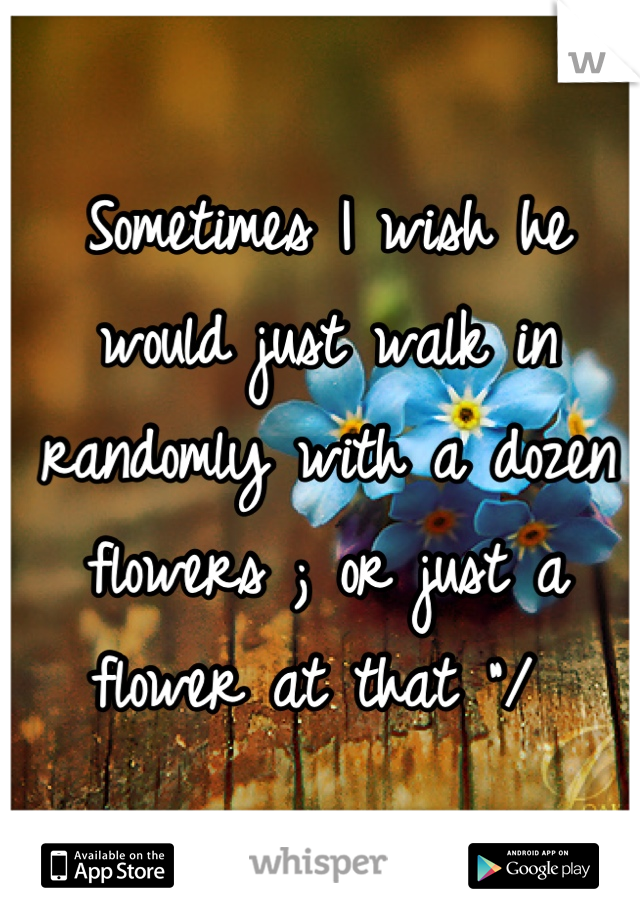 Sometimes I wish he would just walk in randomly with a dozen flowers ; or just a flower at that "/ 