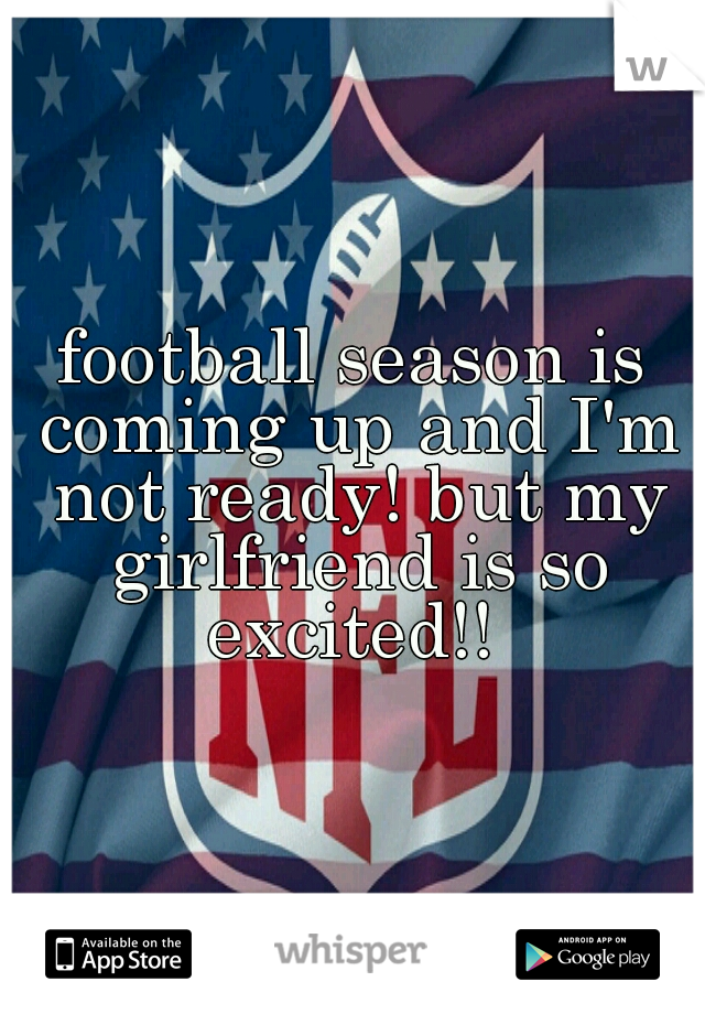 football season is coming up and I'm not ready! but my girlfriend is so excited!! 