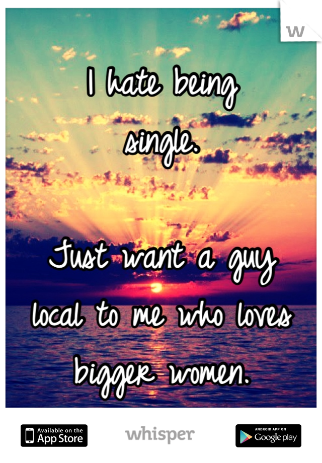 I hate being
single.

Just want a guy
local to me who loves
bigger women.