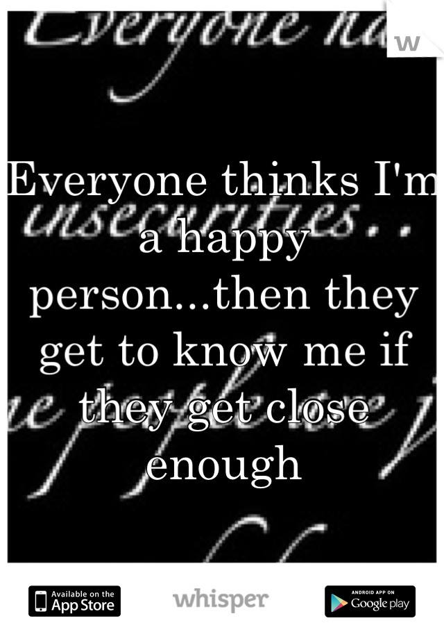 Everyone thinks I'm a happy person...then they get to know me if they get close enough