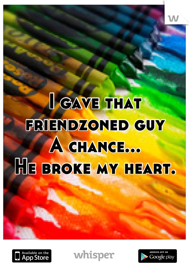 I gave that friendzoned guy
A chance...
He broke my heart.