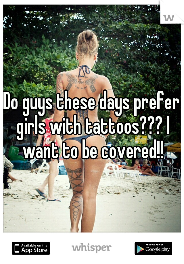 Do guys these days prefer girls with tattoos??? I want to be covered!!