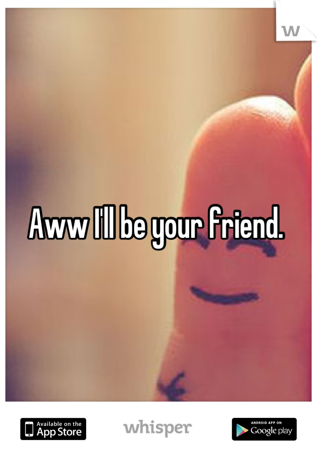 Aww I'll be your friend. 