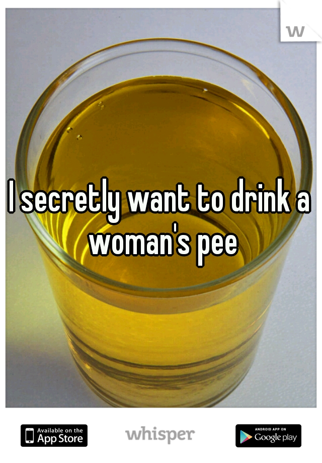I secretly want to drink a woman's pee