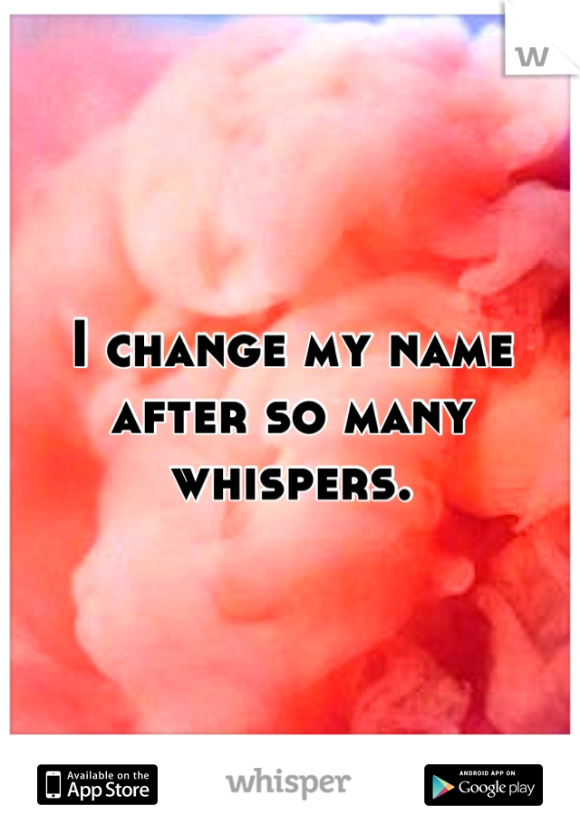 I change my name after so many whispers.